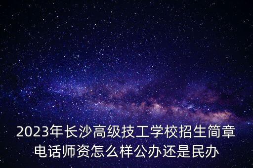 2023年長沙高級技工學校招生簡章電話師資怎么樣公辦還是民辦