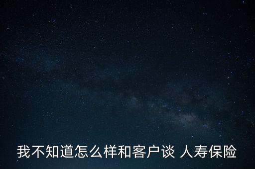 我不知道怎么樣和客戶談 人壽保險(xiǎn)