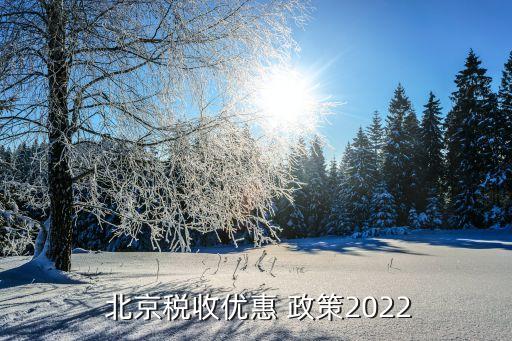  北京稅收優(yōu)惠 政策2022