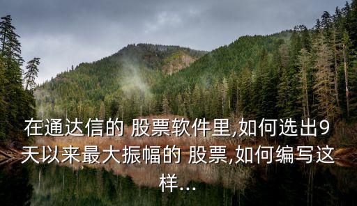 在通達信的 股票軟件里,如何選出9天以來最大振幅的 股票,如何編寫這樣...