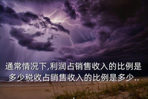 通常情況下,利潤占銷售收入的比例是多少稅收占銷售收入的比例是多少...