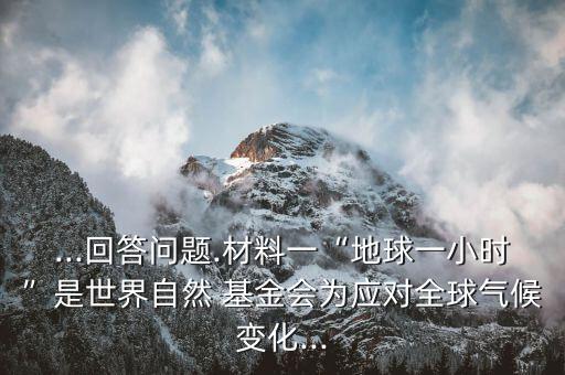 ...回答問題.材料一“地球一小時(shí)”是世界自然 基金會(huì)為應(yīng)對(duì)全球氣候變化...