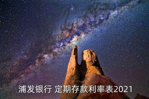  浦發(fā)銀行 定期存款利率表2021