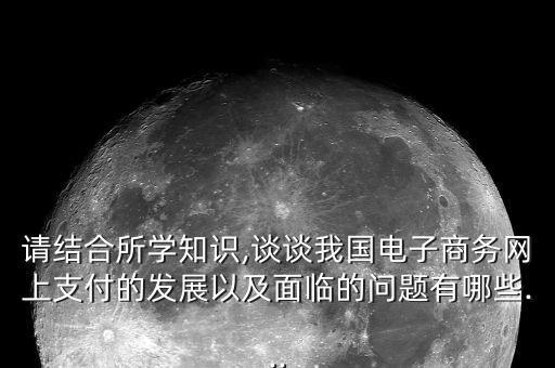 請結(jié)合所學(xué)知識,談?wù)勎覈娮由虅?wù)網(wǎng)上支付的發(fā)展以及面臨的問題有哪些...