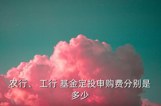 農(nóng)行、 工行 基金定投申購(gòu)費(fèi)分別是多少