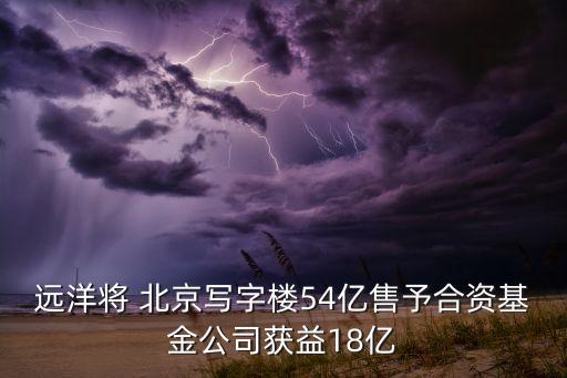 遠洋將 北京寫字樓54億售予合資基金公司獲益18億