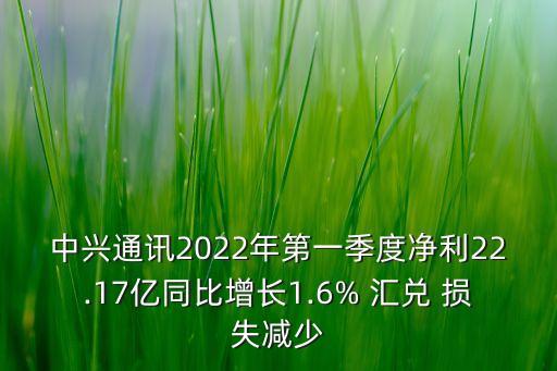 中興通訊2022年第一季度凈利22.17億同比增長1.6% 匯兌 損失減少