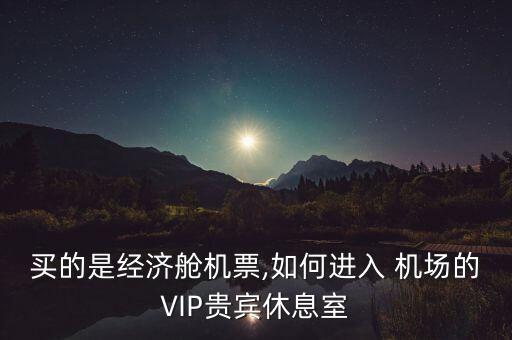 買的是經(jīng)濟艙機票,如何進入 機場的VIP貴賓休息室