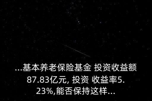 ...基本養(yǎng)老保險基金 投資收益額87.83億元, 投資 收益率5.23%,能否保持這樣...