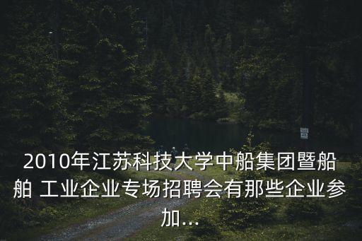 2010年江蘇科技大學(xué)中船集團(tuán)暨船舶 工業(yè)企業(yè)專場招聘會有那些企業(yè)參加...