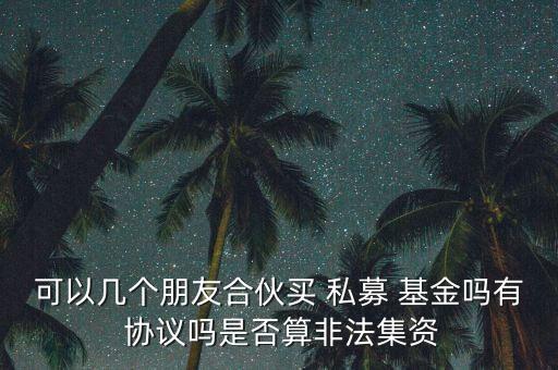 可以幾個(gè)朋友合伙買(mǎi) 私募 基金嗎有 協(xié)議嗎是否算非法集資