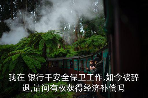 我在 銀行干安全保衛(wèi)工作,如今被辭退,請問有權獲得經濟補償嗎