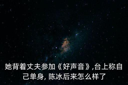 她背著丈夫參加《好聲音》,臺上稱自己單身, 陳冰后來怎么樣了