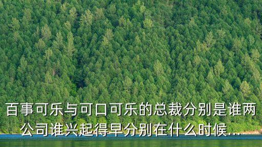 百事可樂與可口可樂的總裁分別是誰兩公司誰興起得早分別在什么時候...