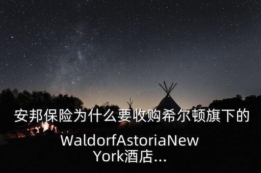  安邦保險(xiǎn)為什么要收購(gòu)希爾頓旗下的WaldorfAstoriaNewYork酒店...