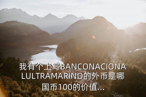 我有個(gè)上寫(xiě)B(tài)ANCONACIONALULTRAMARINO的外幣是哪國(guó)幣100的價(jià)值...