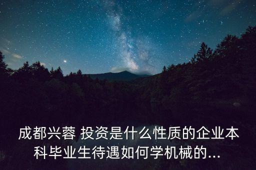  成都興蓉 投資是什么性質的企業(yè)本科畢業(yè)生待遇如何學機械的...