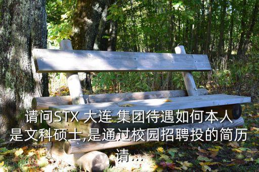 請問STX 大連 集團待遇如何本人是文科碩士,是通過校園招聘投的簡歷請...