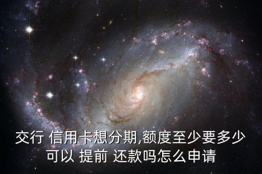 交行 信用卡想分期,額度至少要多少可以 提前 還款嗎怎么申請(qǐng)