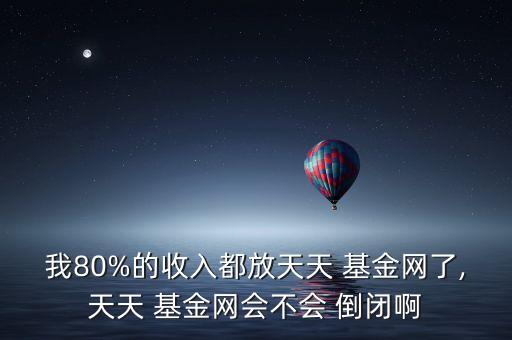 我80%的收入都放天天 基金網(wǎng)了,天天 基金網(wǎng)會(huì)不會(huì) 倒閉啊