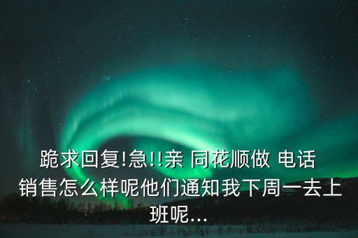 跪求回復(fù)!急!!親 同花順做 電話 銷售怎么樣呢他們通知我下周一去上班呢...