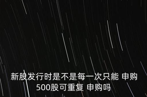  新股發(fā)行時是不是每一次只能 申購500股可重復(fù) 申購嗎