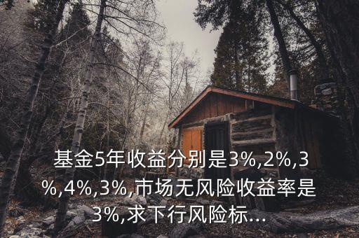  基金5年收益分別是3%,2%,3%,4%,3%,市場(chǎng)無風(fēng)險(xiǎn)收益率是3%,求下行風(fēng)險(xiǎn)標(biāo)...