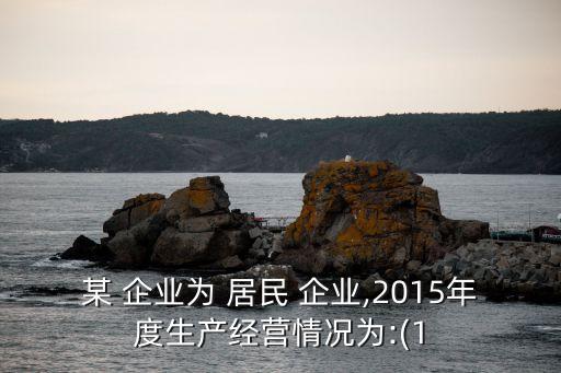 某 企業(yè)為 居民 企業(yè),2015年度生產(chǎn)經(jīng)營(yíng)情況為:(1