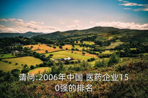 請問:2006年中國 醫(yī)藥企業(yè)150強(qiáng)的排名