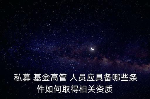  私募 基金高管 人員應具備哪些條件如何取得相關資質(zhì)