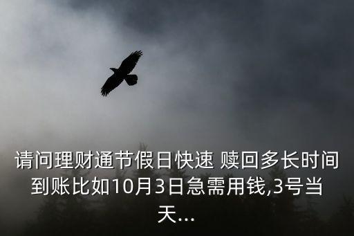 請問理財通節(jié)假日快速 贖回多長時間到賬比如10月3日急需用錢,3號當(dāng)天...