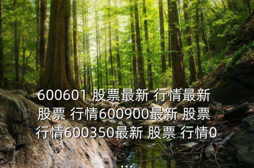 600601 股票最新 行情最新 股票 行情600900最新 股票 行情600350最新 股票 行情0...