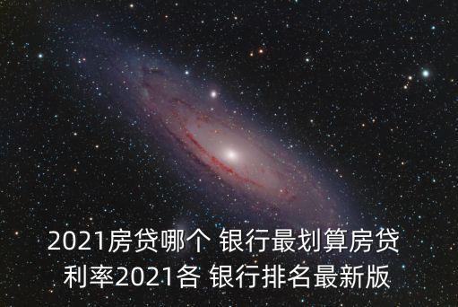 2021房貸哪個(gè) 銀行最劃算房貸 利率2021各 銀行排名最新版