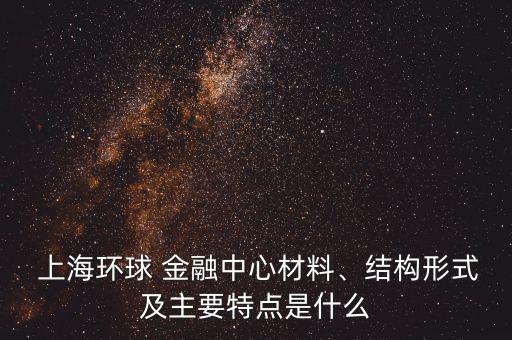  上海環(huán)球 金融中心材料、結(jié)構(gòu)形式及主要特點(diǎn)是什么