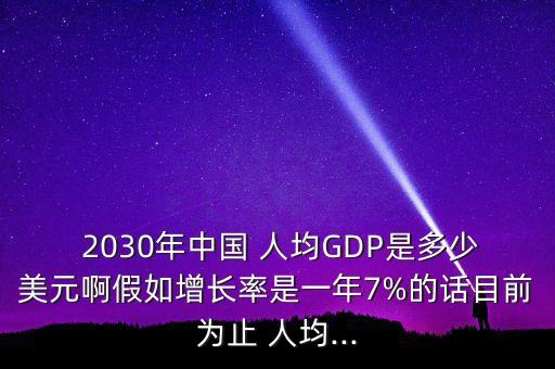  2030年中國 人均GDP是多少美元啊假如增長(zhǎng)率是一年7%的話目前為止 人均...