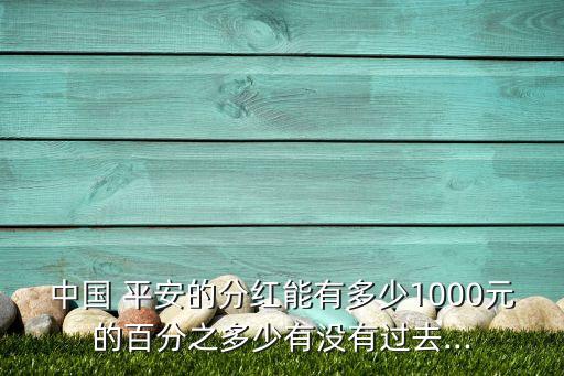 中國 平安的分紅能有多少1000元的百分之多少有沒有過去...