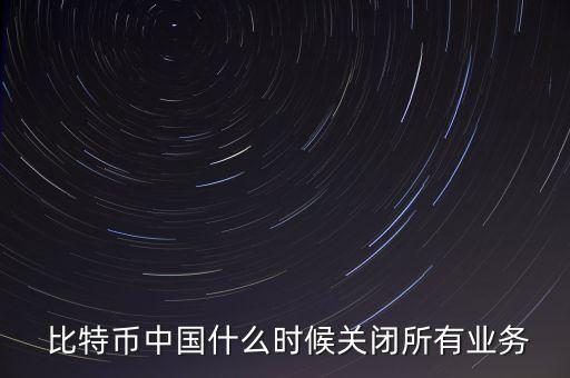  比特幣中國什么時候關閉所有業(yè)務