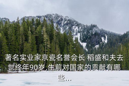 著名實業(yè)家京瓷名譽會長 稻盛和夫去世終年90歲,生前對國家的貢獻有哪些...