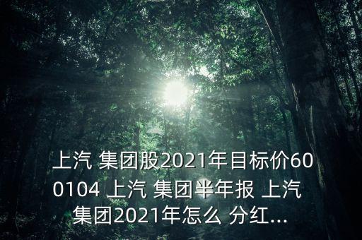  上汽 集團(tuán)股2021年目標(biāo)價(jià)600104 上汽 集團(tuán)半年報(bào) 上汽 集團(tuán)2021年怎么 分紅...