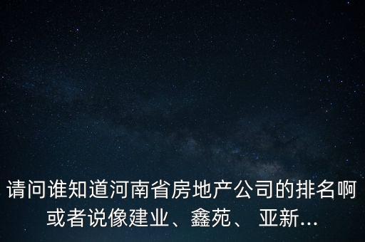 請問誰知道河南省房地產(chǎn)公司的排名啊或者說像建業(yè)、鑫苑、 亞新...