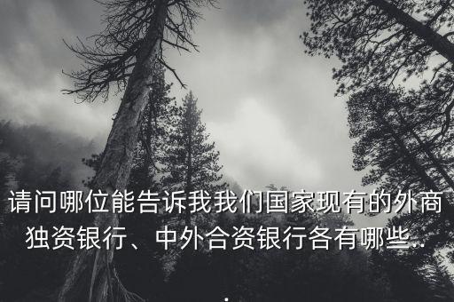 請問哪位能告訴我我們國家現有的外商獨資銀行、中外合資銀行各有哪些...