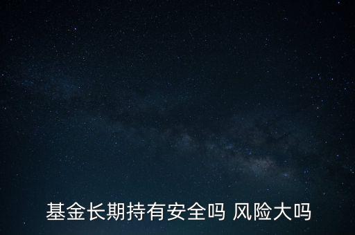  基金長期持有安全嗎 風(fēng)險大嗎