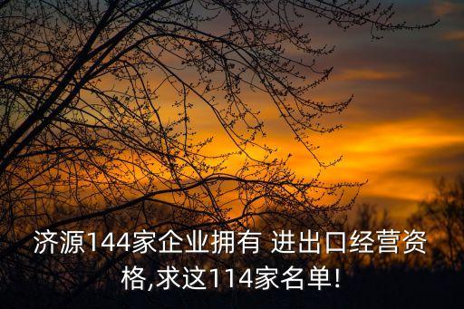 濟源144家企業(yè)擁有 進出口經營資格,求這114家名單!