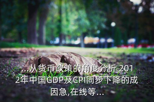 ...從貨幣政策的角度分析 2012年中國GDP及CPI同步下降的成因急,在線等...