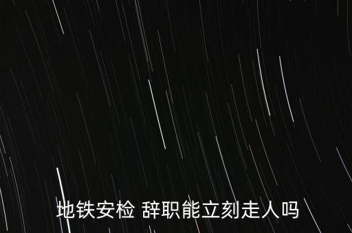  地鐵安檢 辭職能立刻走人嗎