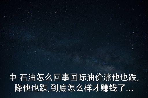 中 石油怎么回事國(guó)際油價(jià)漲他也跌,降他也跌,到底怎么樣才賺錢了...