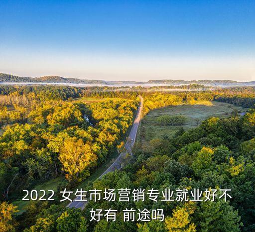 2022 女生市場(chǎng)營(yíng)銷專業(yè)就業(yè)好不好有 前途嗎