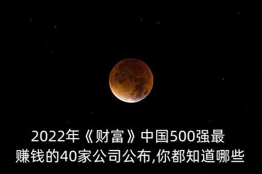 2022年《財富》中國500強最 賺錢的40家公司公布,你都知道哪些