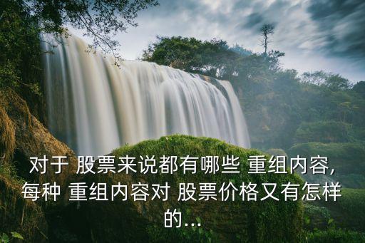 對于 股票來說都有哪些 重組內(nèi)容,每種 重組內(nèi)容對 股票價格又有怎樣的...