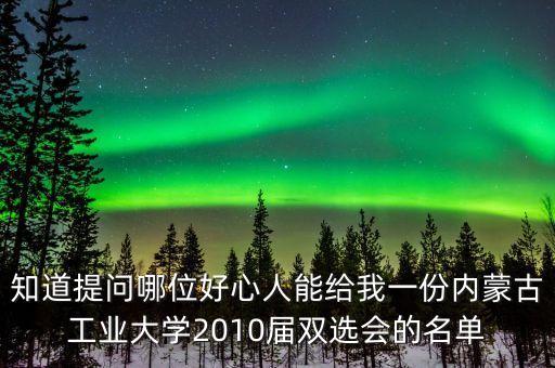 知道提問哪位好心人能給我一份內(nèi)蒙古工業(yè)大學2010屆雙選會的名單